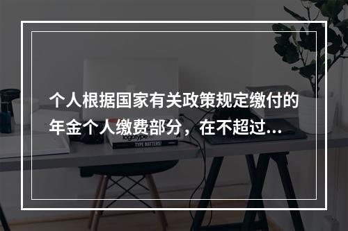 个人根据国家有关政策规定缴付的年金个人缴费部分，在不超过本人