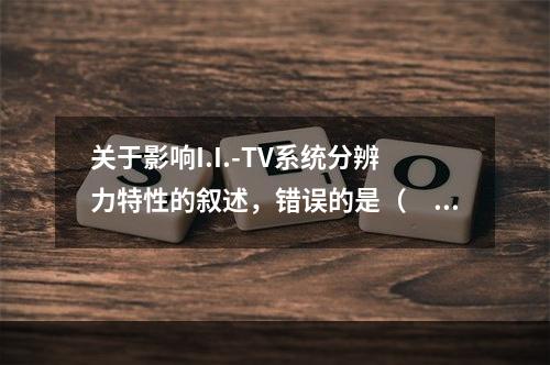 关于影响I.I.-TV系统分辨力特性的叙述，错误的是（　　）