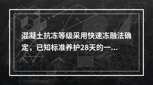 混凝土抗冻等级采用快速冻融法确定，已知标准养护28天的一组试