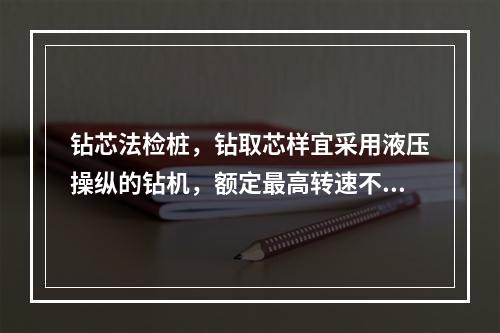 钻芯法检桩，钻取芯样宜采用液压操纵的钻机，额定最高转速不低于