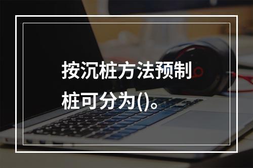 按沉桩方法预制桩可分为()。