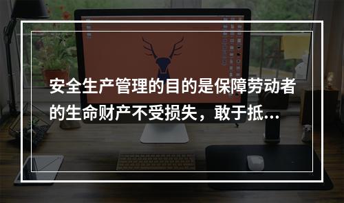 安全生产管理的目的是保障劳动者的生命财产不受损失，敢于抵制各