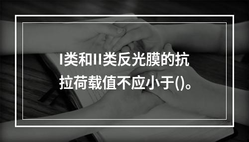 I类和II类反光膜的抗拉荷载值不应小于()。