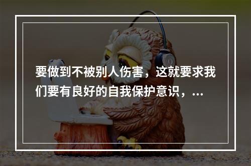 要做到不被别人伤害，这就要求我们要有良好的自我保护意识，要及