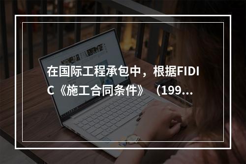 在国际工程承包中，根据FIDIC《施工合同条件》（1999