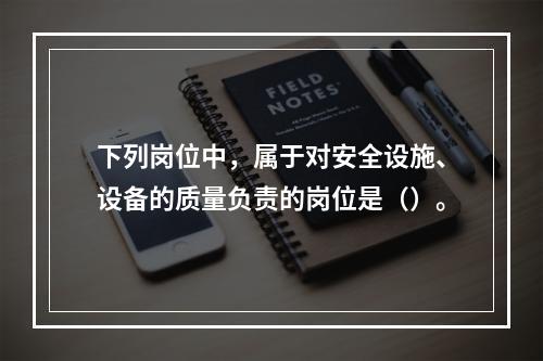 下列岗位中，属于对安全设施、设备的质量负责的岗位是（）。