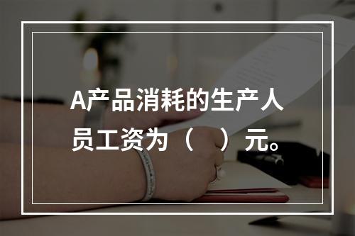 A产品消耗的生产人员工资为（　）元。