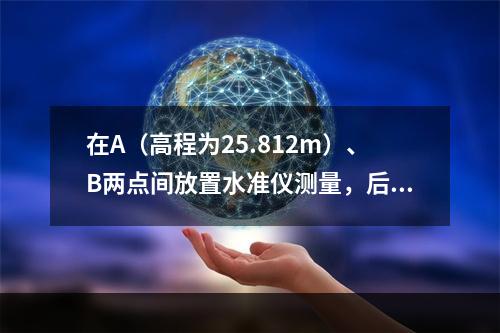 在A（高程为25.812m）、B两点间放置水准仪测量，后视A