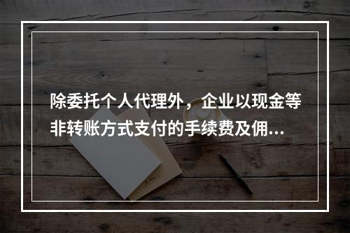 除委托个人代理外，企业以现金等非转账方式支付的手续费及佣金允