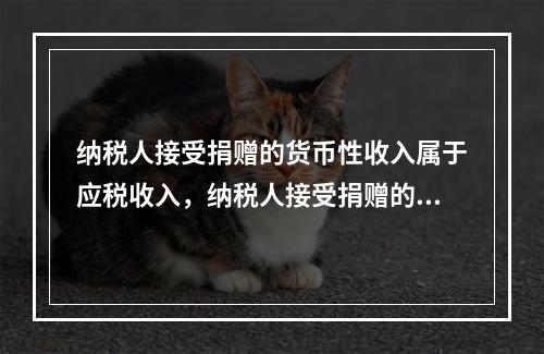 纳税人接受捐赠的货币性收入属于应税收入，纳税人接受捐赠的非货