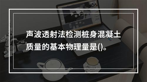 声波透射法检测桩身混凝土质量的基本物理量是()。