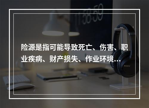 险源是指可能导致死亡、伤害、职业疾病、财产损失、作业环境破坏