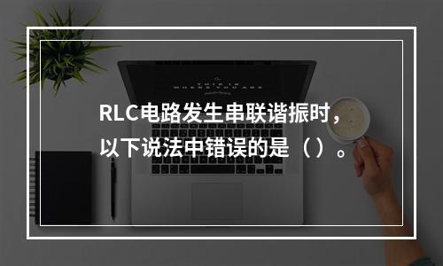 RLC电路发生串联谐振时，以下说法中错误的是（ ）。