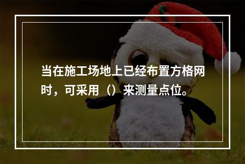 当在施工场地上已经布置方格网时，可采用（）来测量点位。