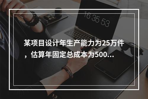 某项目设计年生产能力为25万件，估算年固定总成本为500万元