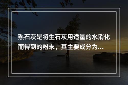 熟石灰是将生石灰用适量的水消化而得到的粉末，其主要成分为氧化