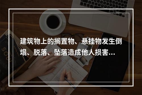 建筑物上的搁置物、悬挂物发生倒塌、脱落、坠落造成他人损害的，