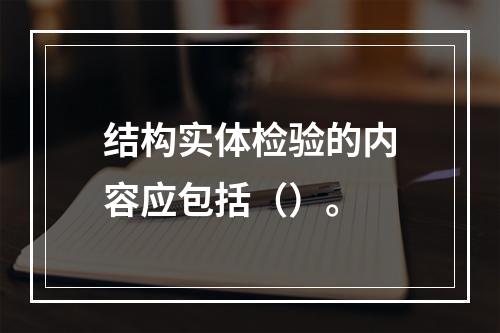 结构实体检验的内容应包括（）。