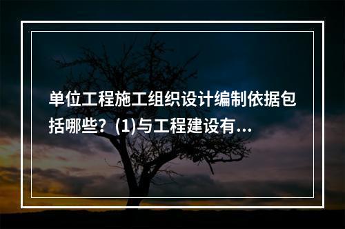 单位工程施工组织设计编制依据包括哪些？(1)与工程建设有关的