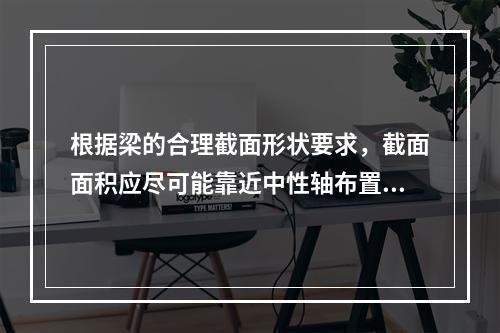 根据梁的合理截面形状要求，截面面积应尽可能靠近中性轴布置。