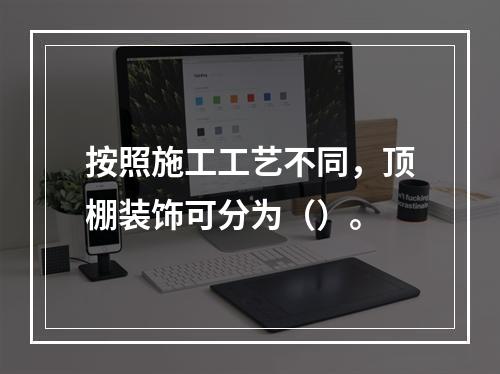 按照施工工艺不同，顶棚装饰可分为（）。