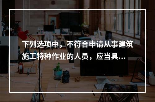 下列选项中，不符合申请从事建筑施工特种作业的人员，应当具备的