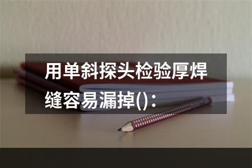 用单斜探头检验厚焊缝容易漏掉()：