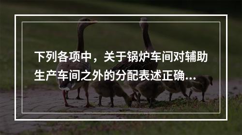 下列各项中，关于锅炉车间对辅助生产车间之外的分配表述正确的是