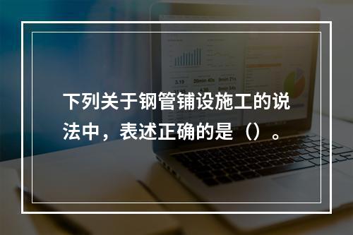 下列关于钢管铺设施工的说法中，表述正确的是（）。