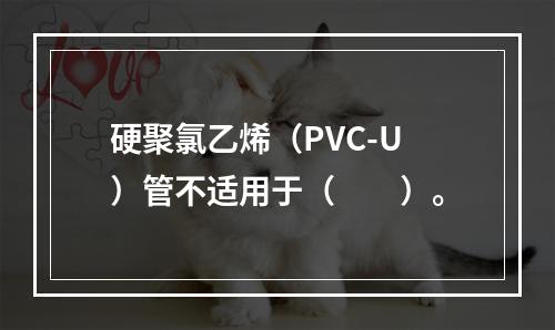 硬聚氯乙烯（PVC-U）管不适用于（　　）。