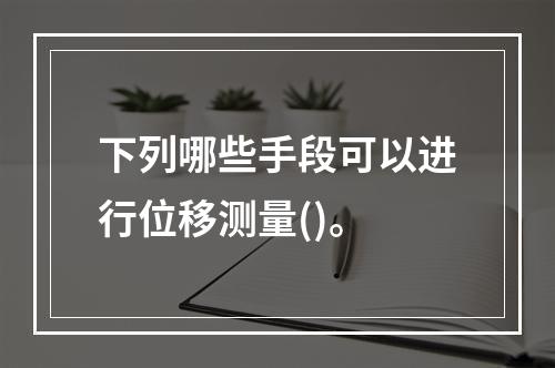 下列哪些手段可以进行位移测量()。