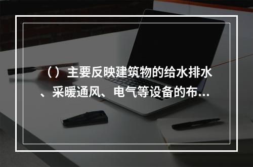 （ ）主要反映建筑物的给水排水、采暖通风、电气等设备的布置和