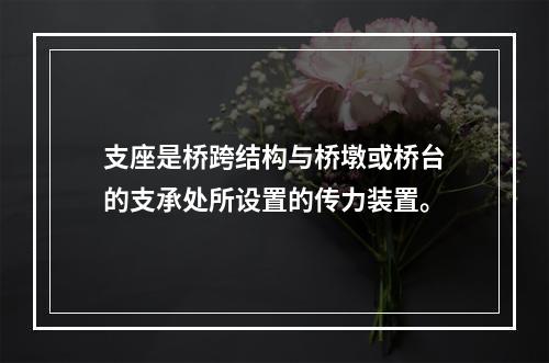 支座是桥跨结构与桥墩或桥台的支承处所设置的传力装置。