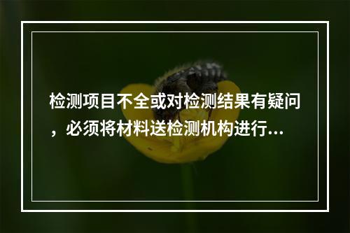 检测项目不全或对检测结果有疑问，必须将材料送检测机构进行检验