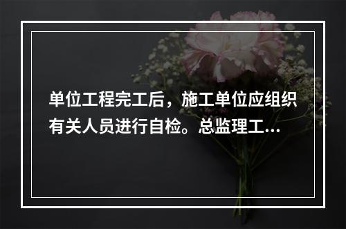 单位工程完工后，施工单位应组织有关人员进行自检。总监理工程师