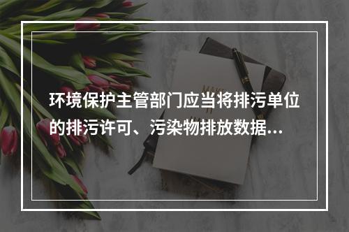 环境保护主管部门应当将排污单位的排污许可、污染物排放数据、环