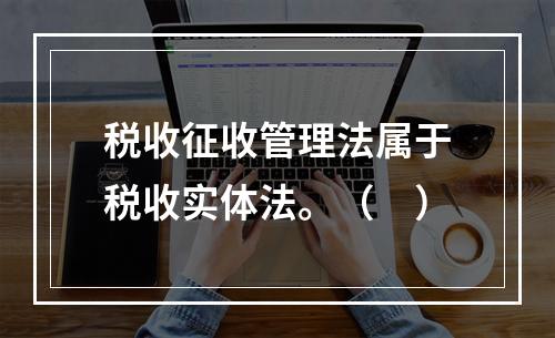 税收征收管理法属于税收实体法。（　）