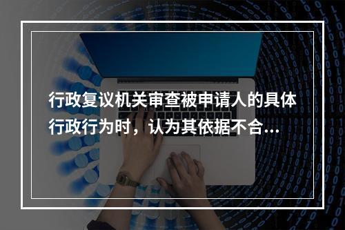 行政复议机关审查被申请人的具体行政行为时，认为其依据不合法，