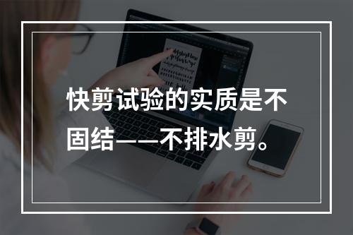 快剪试验的实质是不固结——不排水剪。