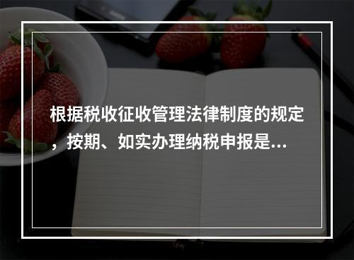 根据税收征收管理法律制度的规定，按期、如实办理纳税申报是纳税