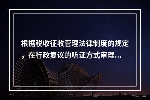 根据税收征收管理法律制度的规定，在行政复议的听证方式审理中，