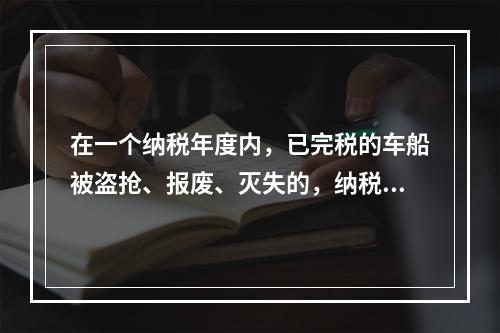 在一个纳税年度内，已完税的车船被盗抢、报废、灭失的，纳税人可