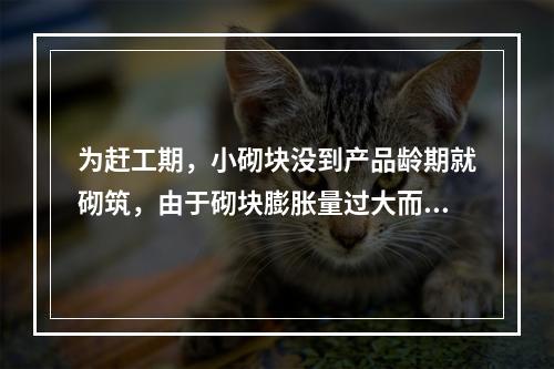 为赶工期，小砌块没到产品龄期就砌筑，由于砌块膨胀量过大而引起