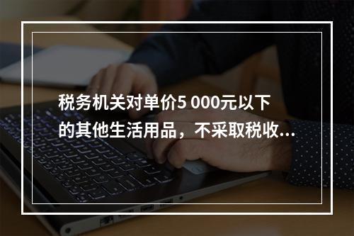 税务机关对单价5 000元以下的其他生活用品，不采取税收保全