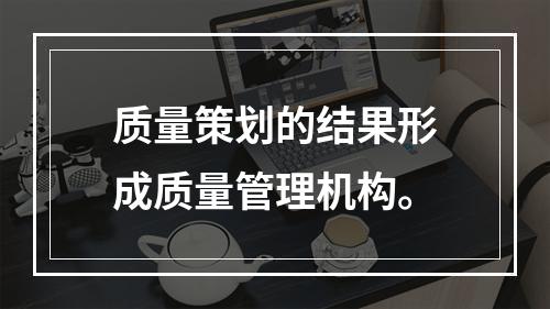 质量策划的结果形成质量管理机构。