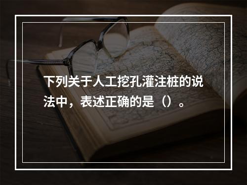 下列关于人工挖孔灌注桩的说法中，表述正确的是（）。