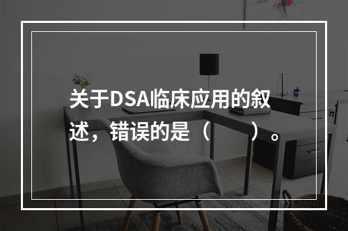 关于DSA临床应用的叙述，错误的是（　　）。