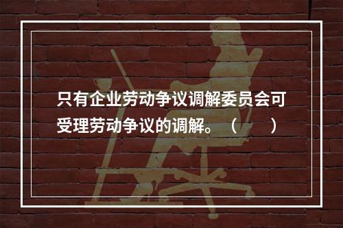 只有企业劳动争议调解委员会可受理劳动争议的调解。（　　）