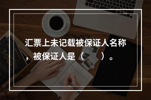 汇票上未记载被保证人名称，被保证人是（　　）。