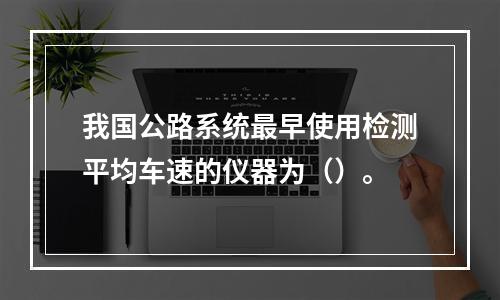 我国公路系统最早使用检测平均车速的仪器为（）。